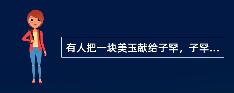 有人把一块美玉献给子罕，子罕不收。献玉者说：“我把玉给工匠看了，他们