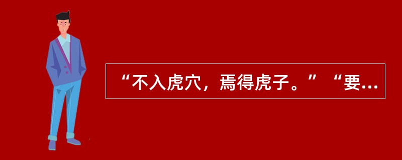 “不入虎穴，焉得虎子。”“要想知道梨子的味道，就得亲口尝一尝。”这两句话体现的哲
