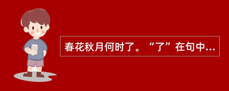 春花秋月何时了。“了”在句中是什么意思？