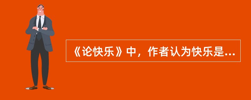 《论快乐》中，作者认为快乐是由（）决定的。