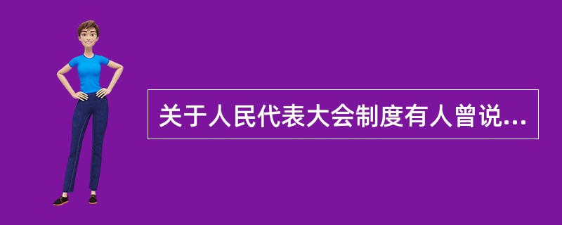 关于人民代表大会制度有人曾说：“人民代表大会制度是中国人民当家作主的重要途径和最