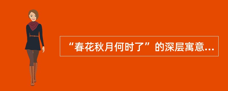 “春花秋月何时了”的深层寓意是什么？作者为何有此感叹？