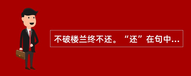 不破楼兰终不还。“还”在句中是什么意思？