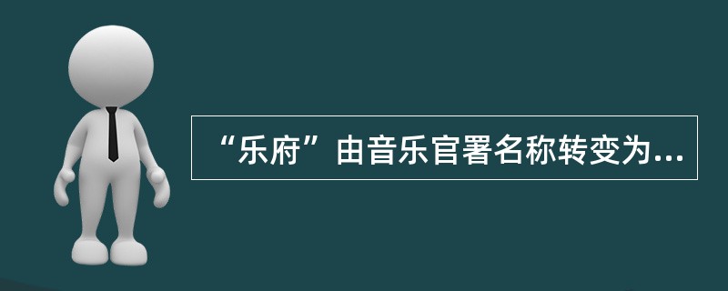 “乐府”由音乐官署名称转变为诗体名称是在（）。