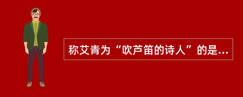 称艾青为“吹芦笛的诗人”的是（）。