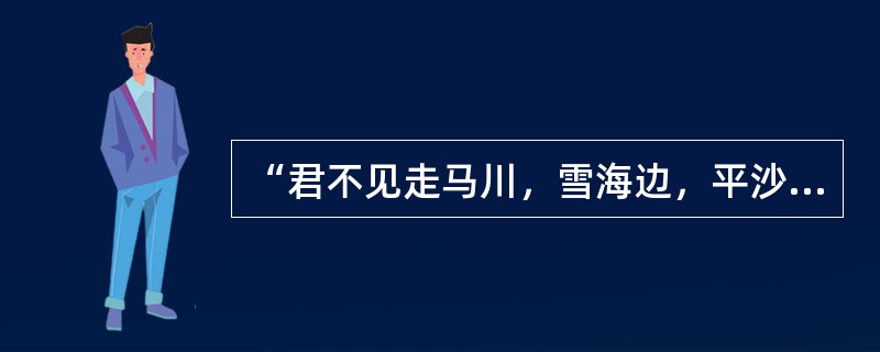 “君不见走马川，雪海边，平沙莽莽黄入天”是《走马川行奉送出师西征》中的诗句，此诗