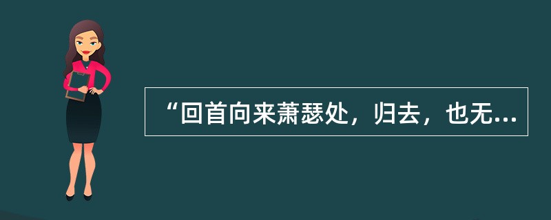 “回首向来萧瑟处，归去，也无风雨也无晴。”出自李清照《醉花阴薄雾浓云》