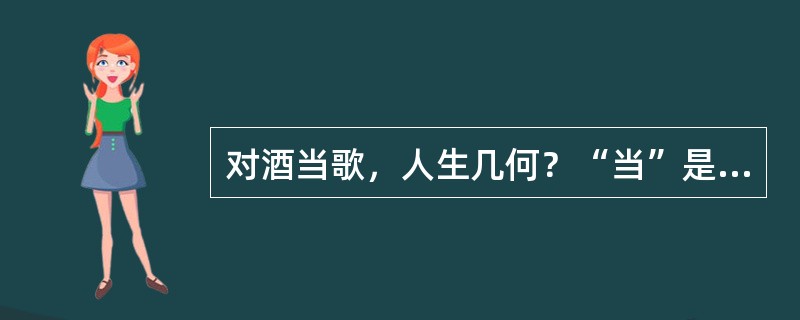 对酒当歌，人生几何？“当”是什么意思？