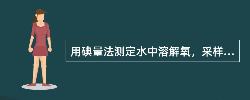 用碘量法测定水中溶解氧，采样时，应沿瓶壁注入至溢出瓶容积的1／3—1／2。