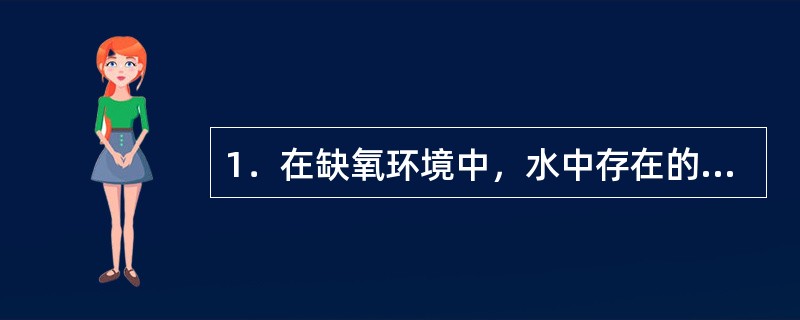 1．在缺氧环境中，水中存在的亚硝酸盐受微生物作用，被还原为（）；在富氧环境中，水