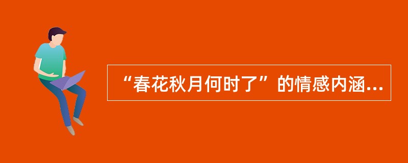 “春花秋月何时了”的情感内涵是（）。