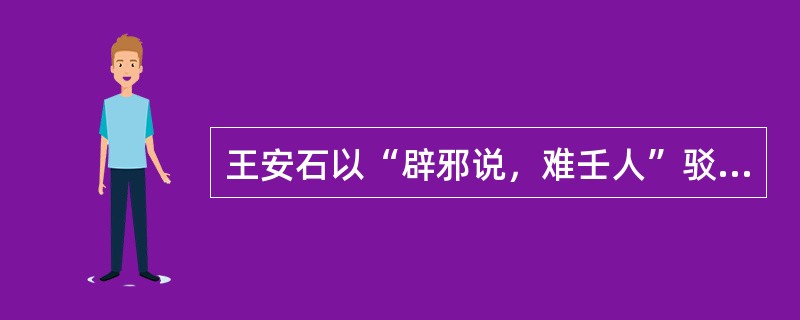 王安石以“辟邪说，难壬人”驳斥（）。