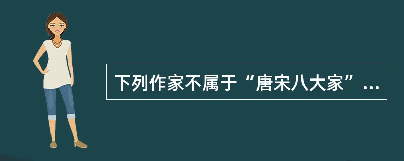 下列作家不属于“唐宋八大家”的一位是（）