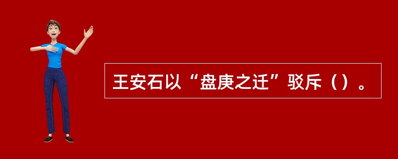 王安石以“盘庚之迁”驳斥（）。