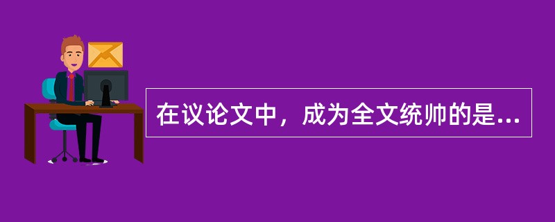 在议论文中，成为全文统帅的是（）。