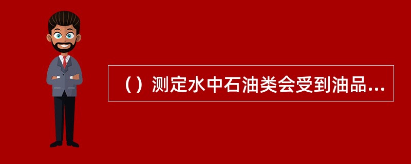 （）测定水中石油类会受到油品种的影响，当与标准油相差较大时，测定误差也较大。