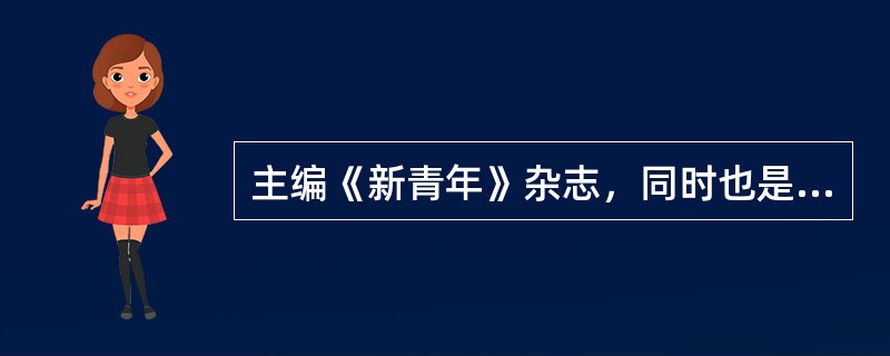 主编《新青年》杂志，同时也是五四新文化运动的领军人物的是（）。