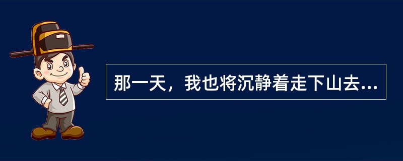 那一天，我也将沉静着走下山去，扶着我的拐杖。有一天，在某一处山洼里，势必会跑上来