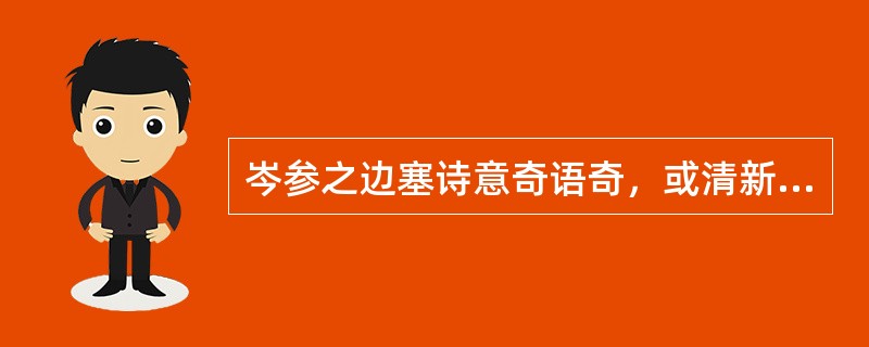 岑参之边塞诗意奇语奇，或清新隽逸，或雄浑壮美。其中《走马川行奉送封大夫出师西征》