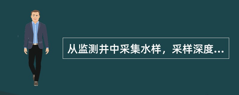 从监测井中采集水样，采样深度应在地下水水面（）m以下，以保证水样能代表地下水水质