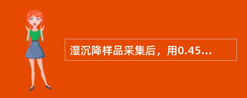 湿沉降样品采集后，用0.45um有机微孔滤膜过滤。该滤膜应为不与样品中的化学成分
