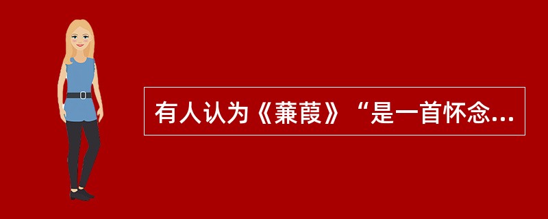 有人认为《蒹葭》“是一首怀念情人的诗，诗中的情人望之而不可即，求之而不可得。”你