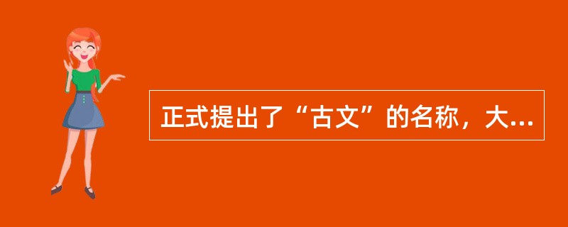 正式提出了“古文”的名称，大力倡导古文的作家是柳宗元。