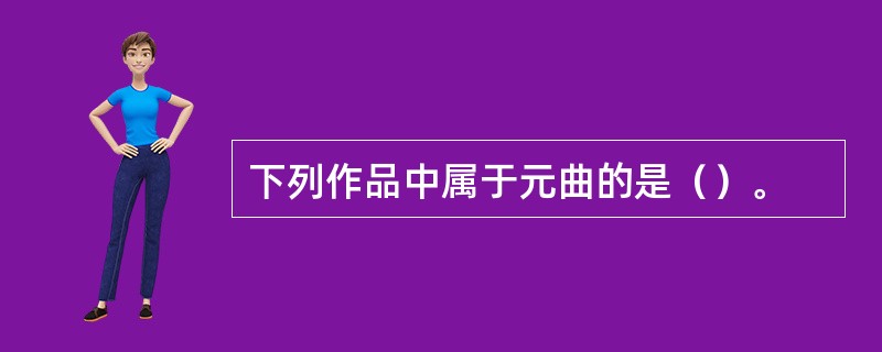 下列作品中属于元曲的是（）。