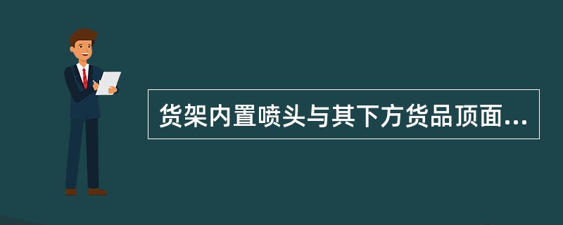 货架内置喷头与其下方货品顶面的垂直距离不应小于()。