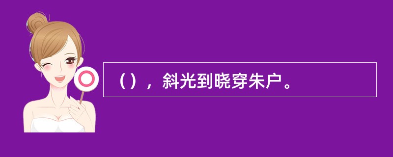 （），斜光到晓穿朱户。