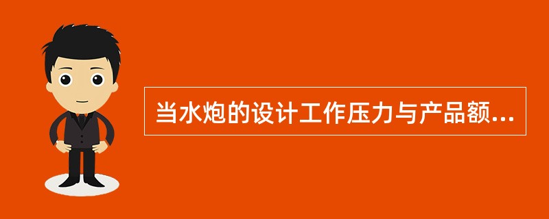 当水炮的设计工作压力与产品额定工作压力不同时，应在产品规定的工作压力范围内选用。