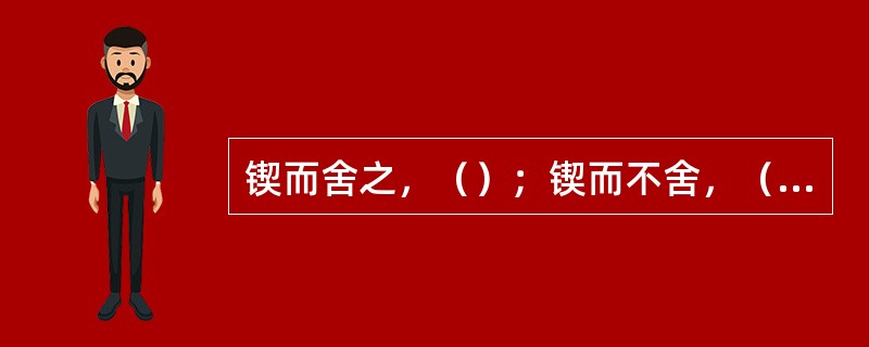 锲而舍之，（）；锲而不舍，（）。