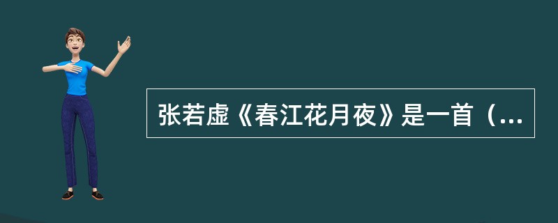 张若虚《春江花月夜》是一首（）。