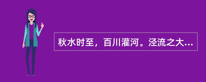 秋水时至，百川灌河。泾流之大，两涘渚崖之间，不辩牛马。于是焉河伯欣然自喜，以天下