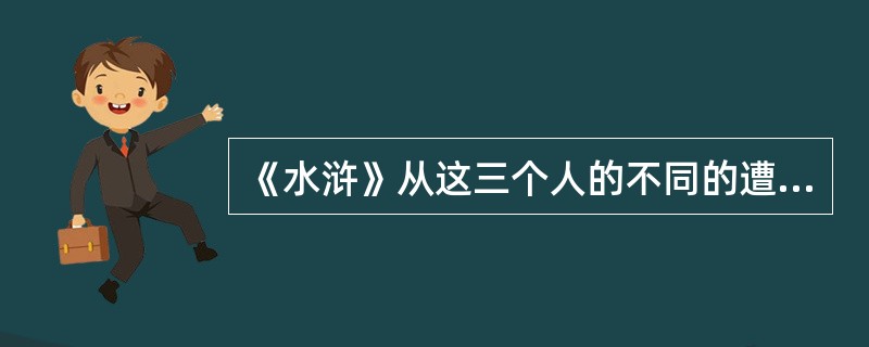《水浒》从这三个人的不同的遭遇中刻画了三个人的性格。不但如此，《水浒》又从这三个