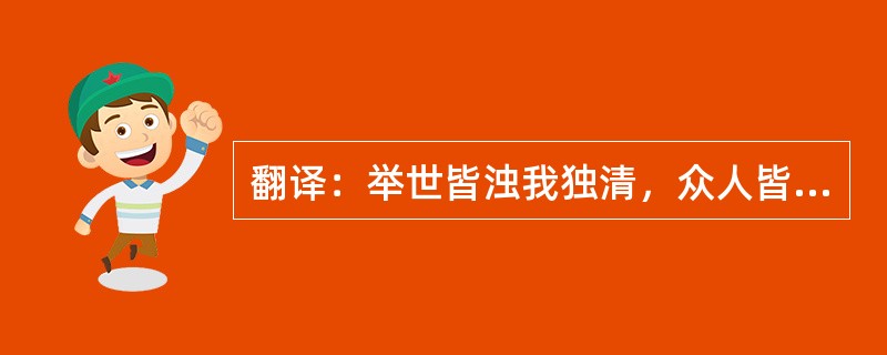 翻译：举世皆浊我独清，众人皆醉我独醒。（《楚辞渔父》）