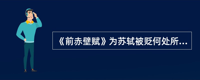 《前赤壁赋》为苏轼被贬何处所作（）