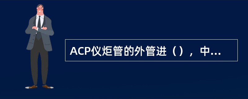 ACP仪炬管的外管进（），中管（），内管进（）。