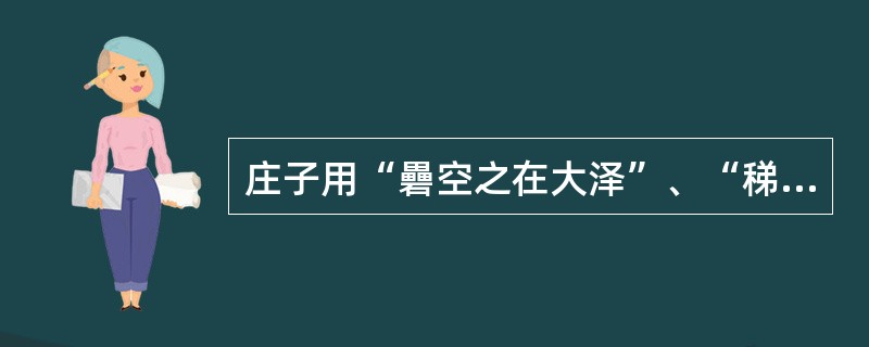 庄子用“礨空之在大泽”、“稊米之在大仓”、“毫末之在马体”来阐发宇宙无限、人的认