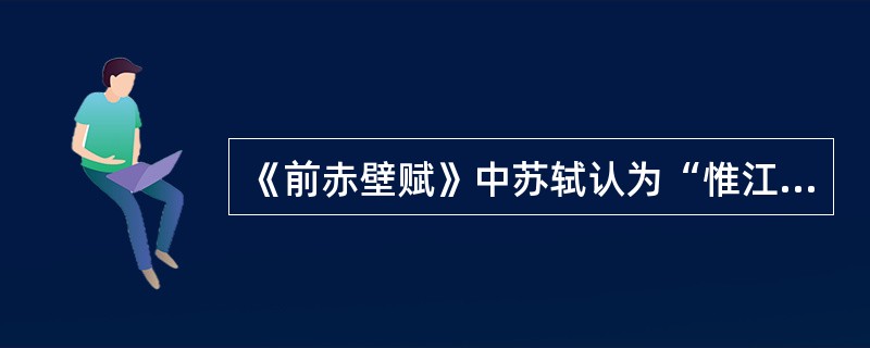 《前赤壁赋》中苏轼认为“惟江上之清风，与山间之明月，耳得之而为声，目遇之而成色；