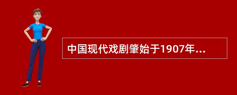 中国现代戏剧肇始于1907年“春柳社”的创立及其演剧活动。