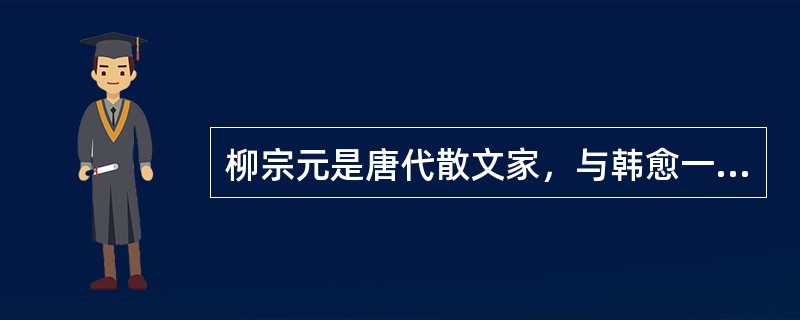 柳宗元是唐代散文家，与韩愈一起倡导了古文运动。他的寓言小品《三戒》和山水游记《永