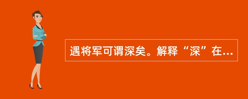 遇将军可谓深矣。解释“深”在句中的意思。