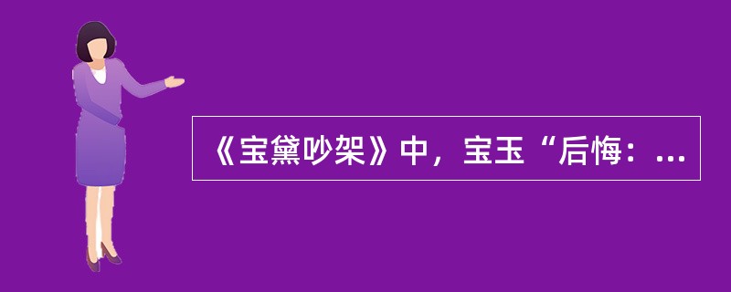 《宝黛吵架》中，宝玉“后悔：”方才不该和他较证，这会子他这样光景，我又替不了他。