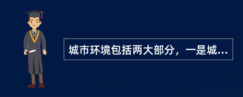 城市环境包括两大部分，一是城市的自然环境；二是城市的（）。