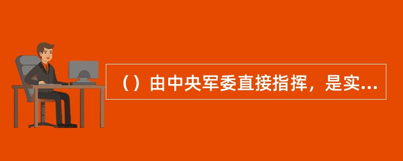 （）由中央军委直接指挥，是实现积极防御战略方针的重要核反击力量。