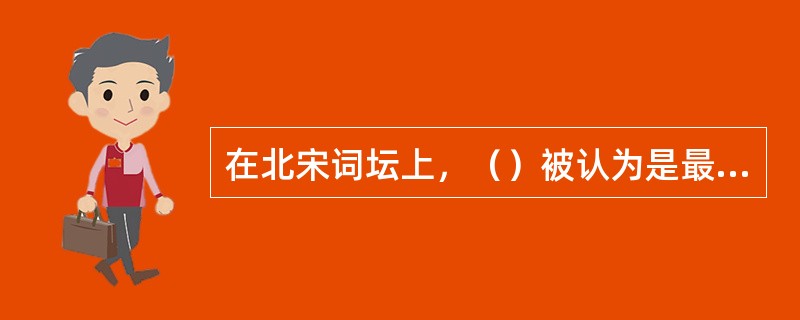 在北宋词坛上，（）被认为是最能体现当行本色的“词手”。