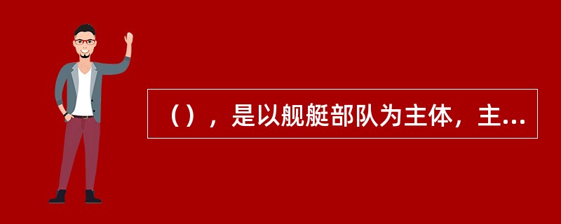 （），是以舰艇部队为主体，主要在海洋上遂行作战任务的军种。