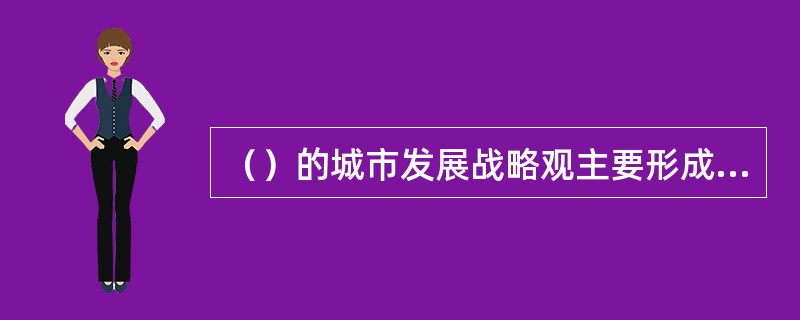 （）的城市发展战略观主要形成和发展于20世纪初叶至20世纪中叶的阶段，强调不断提