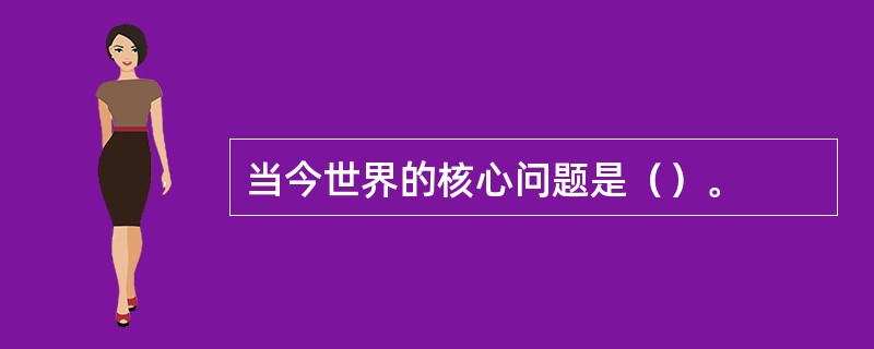 当今世界的核心问题是（）。